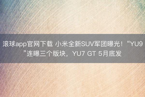 滚球app官网下载 小米全新SUV军团曝光！“YU9”连曝三个版块，YU7 GT 5月底发