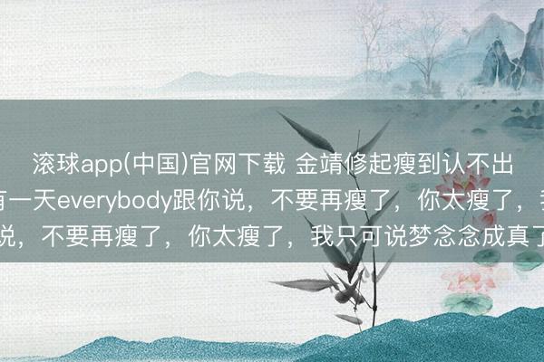 滚球app(中国)官网下载 金靖修起瘦到认不出：从小胖到大，终于有一天everybody跟你说，不要再瘦了，你太瘦了，我只可说梦念念成真了