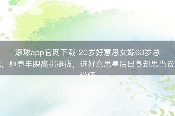 滚球app官网下载 20岁好意思女嫁63岁总统,躯壳丰腴高挑挺拔,选好意思皇后出身却思当讼师