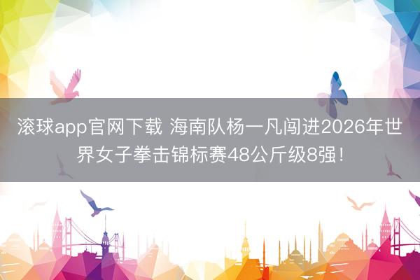 滚球app官网下载 海南队杨一凡闯进2026年世界女子拳击锦标赛48公斤级8强!
