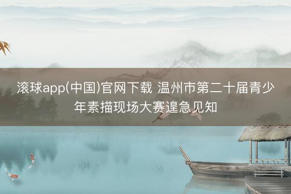 滚球app(中国)官网下载 温州市第二十届青少年素描现场大赛遑急见知