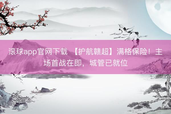 滚球app官网下载 【护航赣超】满格保险！主场首战在即，城管已就位