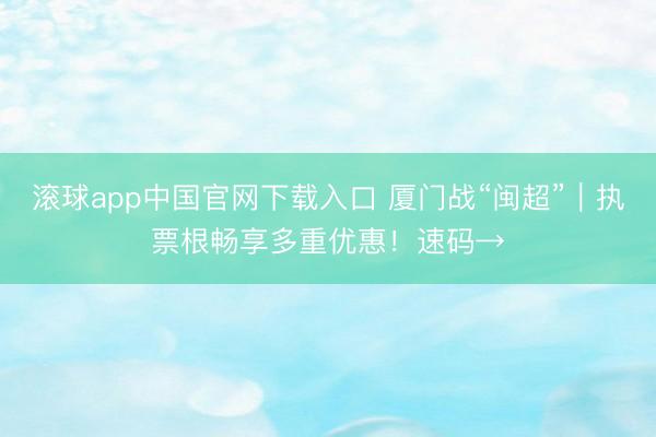 滚球app中国官网下载入口 厦门战“闽超”｜执票根畅享多重优惠！速码→