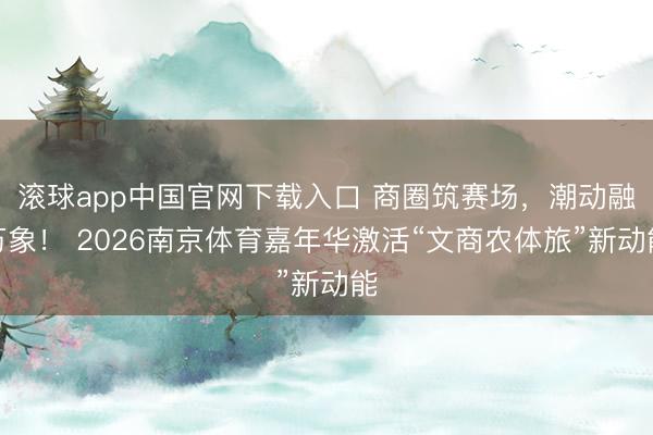 滚球app中国官网下载入口 商圈筑赛场，潮动融万象！ 2026南京体育嘉年华激活“文商农体旅”新动能