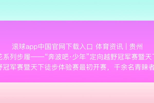 滚球app中国官网下载入口 体育资讯 | 贵州龙里2026年刺梨花赏花系列步履——“奔波吧·少年”定向越野冠军赛暨天下徒步体验赛最初开赛，千余名青睐者畅享山野乐趣