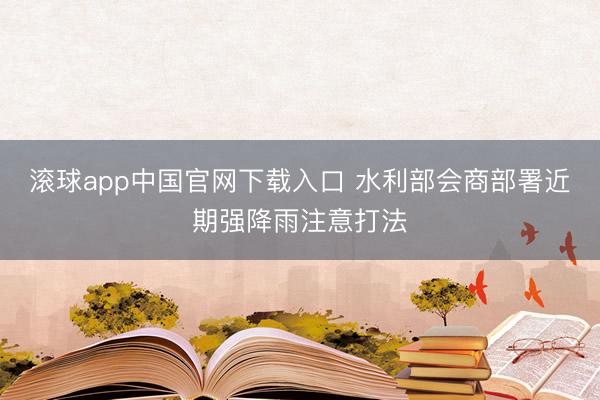 滚球app中国官网下载入口 水利部会商部署近期强降雨注意打法