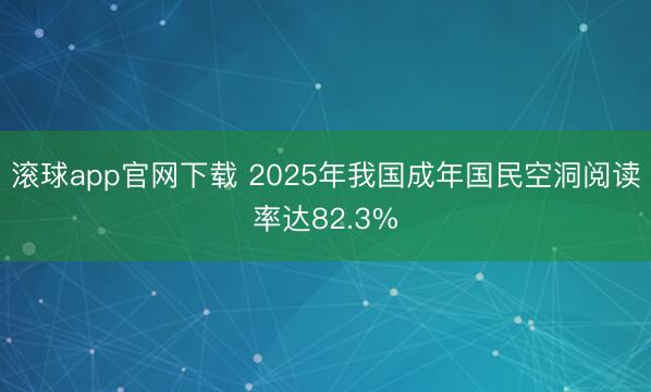 滚球app官网下载 2025年我国成年国民空洞阅读率达82.3%