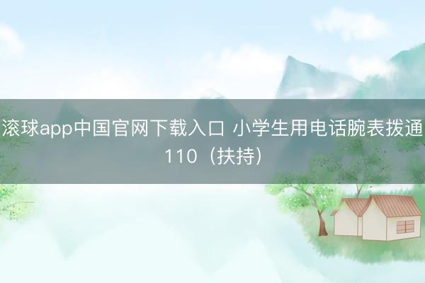 滚球app中国官网下载入口 小学生用电话腕表拨通110（扶持）