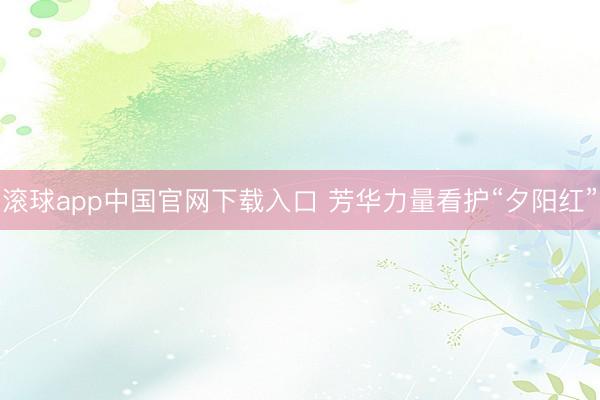 滚球app中国官网下载入口 芳华力量看护“夕阳红”