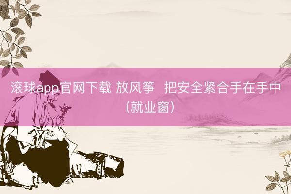 滚球app官网下载 放风筝  把安全紧合手在手中（就业窗）