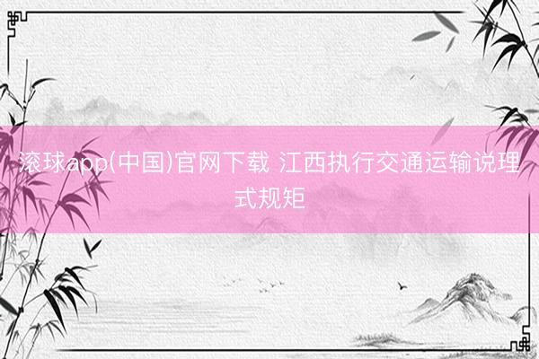滚球app(中国)官网下载 江西执行交通运输说理式规矩