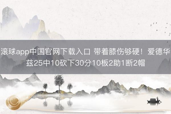 滚球app中国官网下载入口 带着膝伤够硬！爱德华兹25中10砍下30分10板2助1断2帽