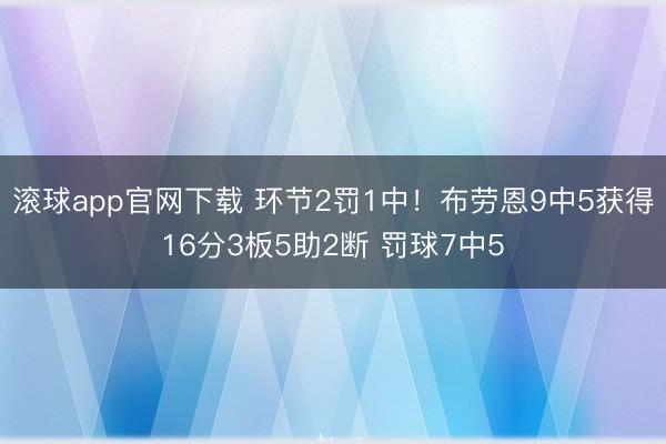滚球app官网下载 环节2罚1中！布劳恩9中5获得16分3板5助2断 罚球7中5
