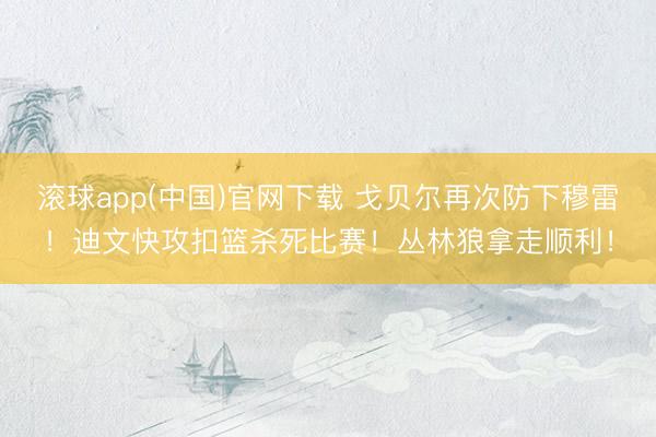 滚球app(中国)官网下载 戈贝尔再次防下穆雷！迪文快攻扣篮杀死比赛！丛林狼拿走顺利！