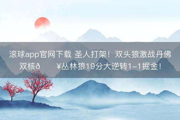滚球app官网下载 圣人打架！双头狼激战丹佛双核💥丛林狼19分大逆转1-1掘金！