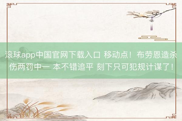 滚球app中国官网下载入口 移动点！布劳恩造杀伤两罚中一 本不错追平 刻下只可犯规计谋了！