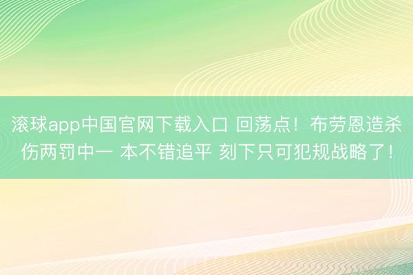 滚球app中国官网下载入口 回荡点！布劳恩造杀伤两罚中一 本不错追平 刻下只可犯规战略了！