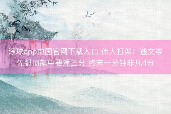 滚球app中国官网下载入口 伟人打架！迪文岑佐弧顶飙中要津三分 终末一分钟非凡4分