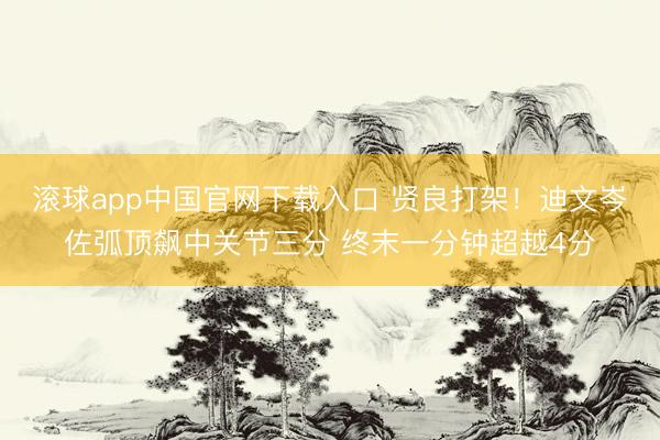 滚球app中国官网下载入口 贤良打架！迪文岑佐弧顶飙中关节三分 终末一分钟超越4分