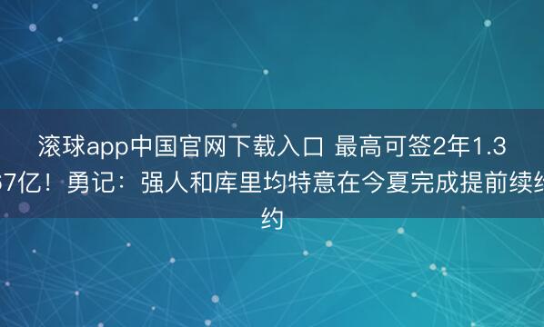 滚球app中国官网下载入口 最高可签2年1.367亿！勇记：强人和库里均特意在今夏完成提前续约