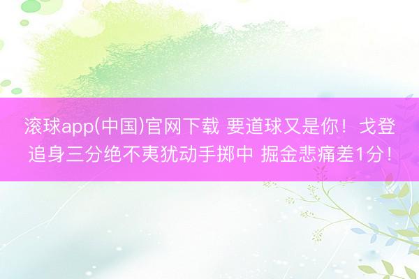 滚球app(中国)官网下载 要道球又是你！戈登追身三分绝不夷犹动手掷中 掘金悲痛差1分！