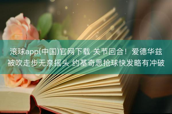 滚球app(中国)官网下载 关节回合！爱德华兹被吹走步无奈摇头 约基奇思抢球快发略有冲破