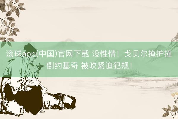 滚球app(中国)官网下载 没性情！戈贝尔掩护撞倒约基奇 被吹紧迫犯规！