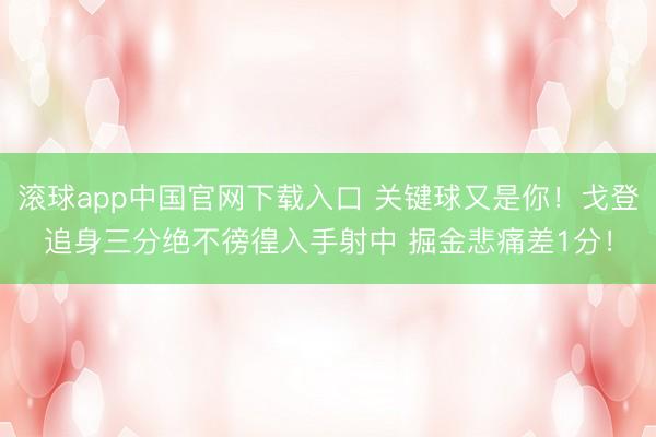 滚球app中国官网下载入口 关键球又是你！戈登追身三分绝不徬徨入手射中 掘金悲痛差1分！