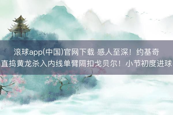 滚球app(中国)官网下载 感人至深！约基奇直捣黄龙杀入内线单臂隔扣戈贝尔！小节初度进球