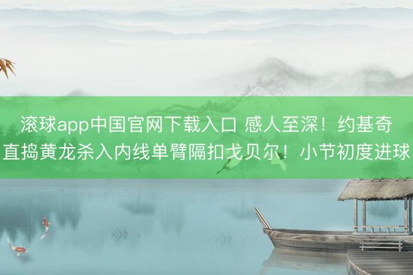 滚球app中国官网下载入口 感人至深！约基奇直捣黄龙杀入内线单臂隔扣戈贝尔！小节初度进球