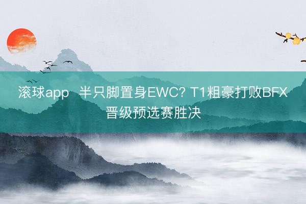 滚球app 半只脚置身EWC? T1粗豪打败BFX晋级预选赛胜决