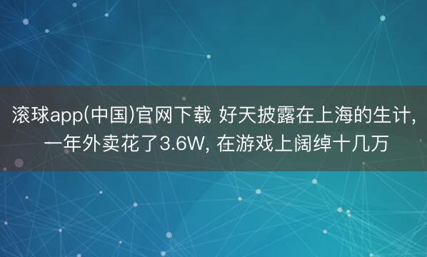 滚球app(中国)官网下载 好天披露在上海的生计， 一年外卖花了3.6W， 在游戏上阔绰十几万