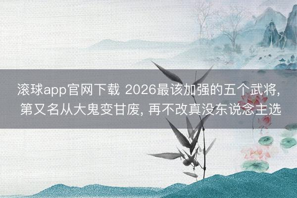 滚球app官网下载 2026最该加强的五个武将， 第又名从大鬼变甘废， 再不改真没东说念主选