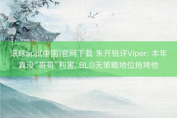 滚球app(中国)官网下载 朱开锐评Viper: 本年真没“哥哥”利害， BLG无策略地位拖垮他