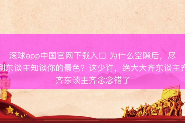 滚球app中国官网下载入口 为什么空隙后，尽量不要让别东谈主知谈你的景色？这少许，绝大大齐东谈主齐念念错了