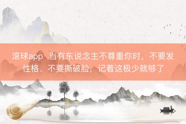 滚球app  当有东说念主不尊重你时，不要发性格、不要撕破脸，记着这极少就够了