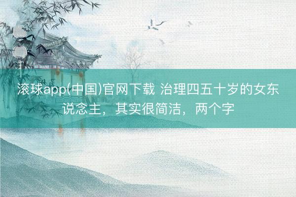 滚球app(中国)官网下载 治理四五十岁的女东说念主，其实很简洁，两个字