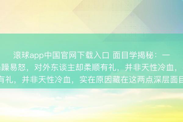 滚球app中国官网下载入口 面目学揭秘：一个东谈主对家东谈主暴躁易怒，对外东谈主却柔顺有礼，并非天性冷血，实在原因藏在这两点深层面目里
