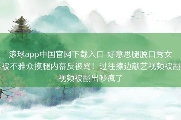 滚球app中国官网下载入口 好意思腿脱口秀女演员哭诉被不雅众摸腿内幕反被骂!过往擦边献艺视频被翻出吵疯了