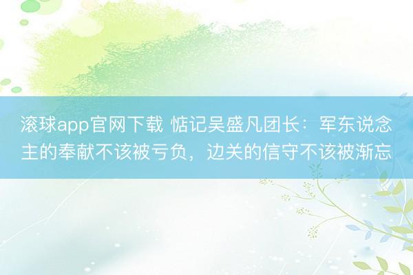 滚球app官网下载 惦记吴盛凡团长:军东说念主的奉献不该被亏负,边关的信守不该被渐忘