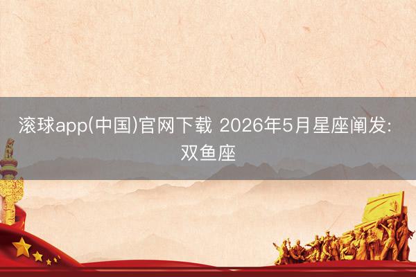 滚球app(中国)官网下载 2026年5月星座阐发: 双鱼座