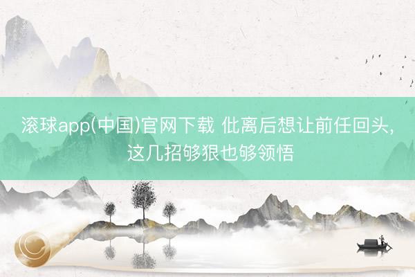 滚球app(中国)官网下载 仳离后想让前任回头， 这几招够狠也够领悟