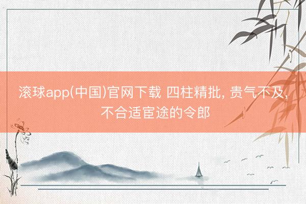 滚球app(中国)官网下载 四柱精批， 贵气不及， 不合适宦途的令郎