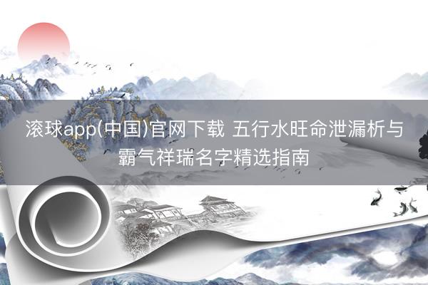 滚球app(中国)官网下载 五行水旺命泄漏析与霸气祥瑞名字精选指南