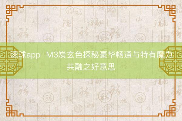 滚球app  M3炭玄色探秘豪华畅通与特有魔力共融之好意思