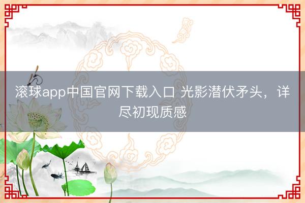 滚球app中国官网下载入口 光影潜伏矛头，详尽初现质感