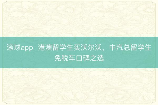 滚球app  港澳留学生买沃尔沃，中汽总留学生免税车口碑之选