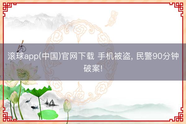 滚球app(中国)官网下载 手机被盗, 民警90分钟破案!