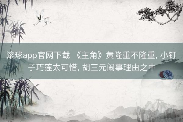 滚球app官网下载 《主角》黄隆重不隆重， 小钉子巧莲太可惜， 胡三元闹事理由之中
