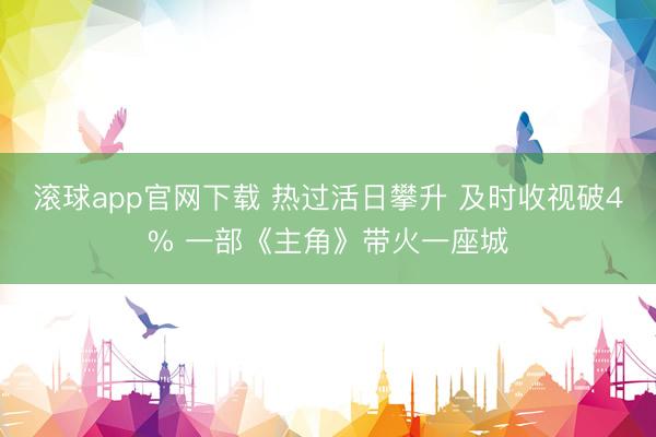 滚球app官网下载 热过活日攀升 及时收视破4% 一部《主角》带火一座城